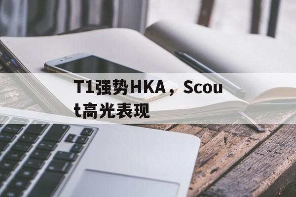 开云体育APP下载-T1强势HKA，Scout高光表现的简单介绍